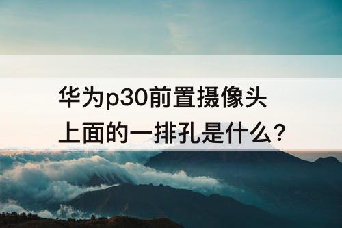 华为p30前置摄像头上面的一排孔是什么?