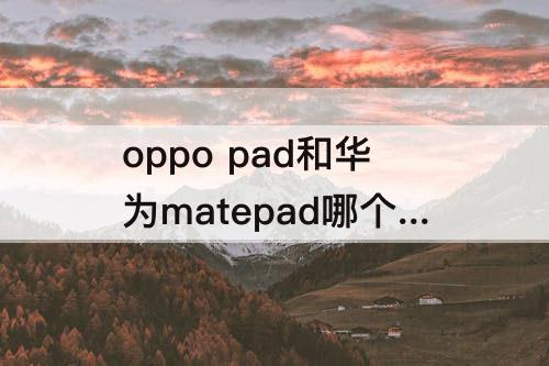 oppo pad和华为matepad哪个更值得入手