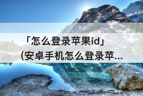 「怎么登录苹果id」(安卓手机怎么登录苹果ID号取消服务)