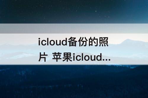 icloud备份的照片 苹果icloud备份的照片在哪看