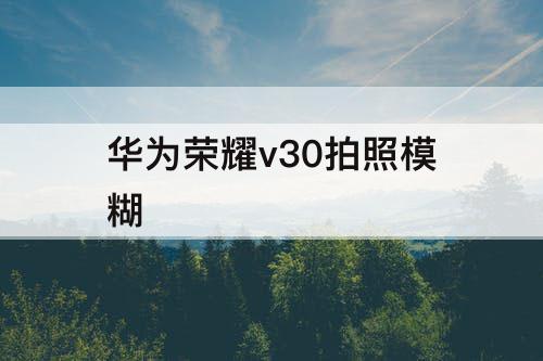 华为荣耀v30拍照模糊