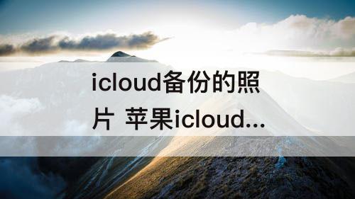 icloud备份的照片 苹果icloud备份的照片怎么看