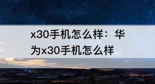 x30手机怎么样：华为x30手机怎么样