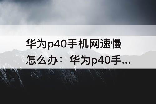 华为p40手机网速慢怎么办：华为p40手机网速慢怎么办怎么提速