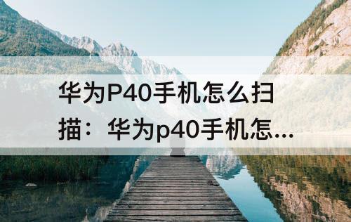 华为P40手机怎么扫描：华为p40手机怎么扫描图片