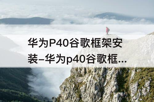 华为P40谷歌框架安装-华为p40谷歌框架安装包