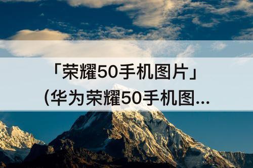 「荣耀50手机图片」(华为荣耀50手机图片保存到)