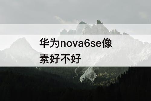 华为nova6se像素好不好