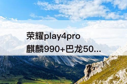 荣耀play4pro麒麟990+巴龙5000