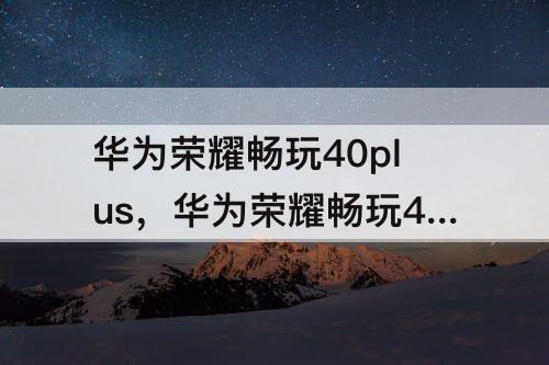 华为荣耀畅玩40plus，华为荣耀畅玩40plus多少钱8+256