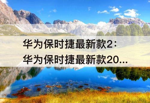 华为保时捷最新款2：华为保时捷最新款2022多少钱手机是不是5G的