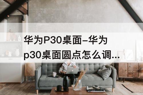 华为P30桌面-华为p30桌面圆点怎么调出来的