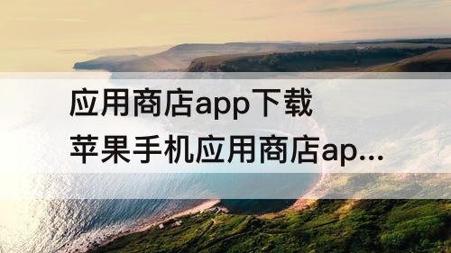 应用商店app下载 苹果手机应用商店app下载安装