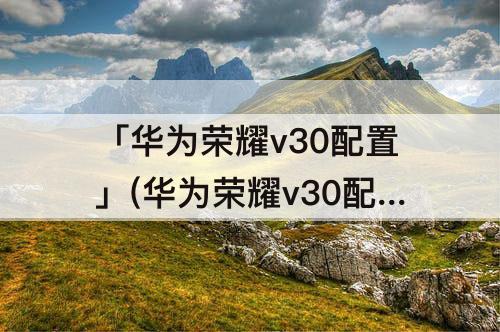 「华为荣耀v30配置」(华为荣耀v30配置参数图片)