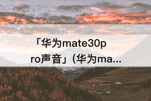 「华为mate30pro声音」(华为mate30pro声音在哪里设置)