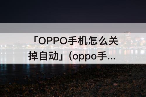 「OPPO手机怎么关掉自动」(oppo手机怎么关掉自动更新系统)