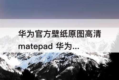 华为官方壁纸原图高清matepad 华为官方壁纸原图高清matepad11