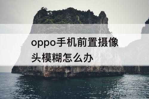 oppo手机前置摄像头模糊怎么办