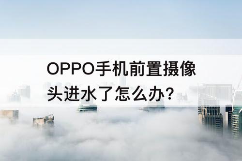 OPPO手机前置摄像头进水了怎么办?