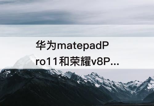 华为matepadPro11和荣耀v8Pro