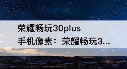 荣耀畅玩30plus手机像素：荣耀畅玩30plus手机像素多少