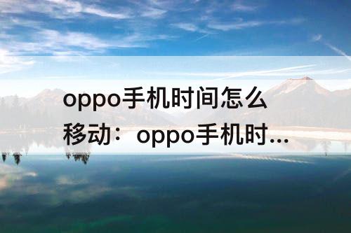 oppo手机时间怎么移动：oppo手机时间怎么移动到中间