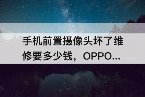 手机前置摄像头坏了维修要多少钱，OPPO手机前置摄像头坏了维修要多少钱