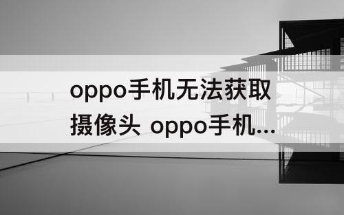 oppo手机无法获取摄像头 oppo手机无法获取摄像头权限