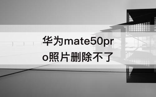 华为mate50pro照片删除不了