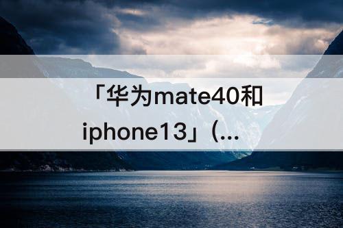 「华为mate40和iphone13」(华为mate40和iPhone13pro)