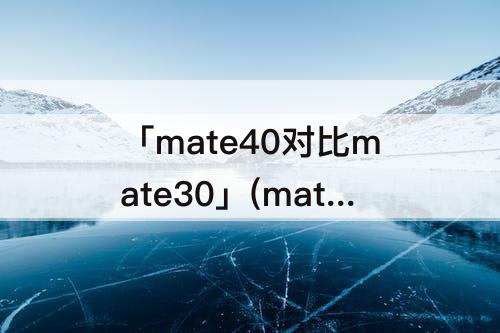 「mate40对比mate30」(mate40对比mate30 5g)