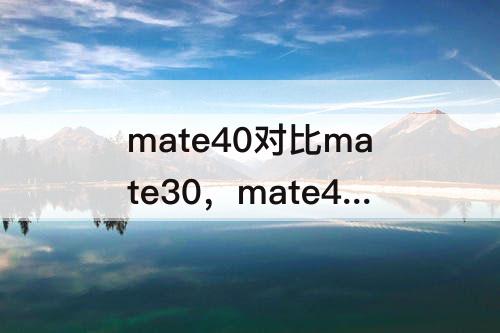 mate40对比mate30，mate40对比mate30e