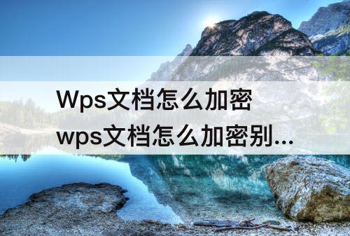 Wps文档怎么加密 wps文档怎么加密别人无法修改