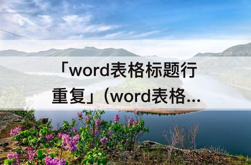 「word表格标题行重复」(word表格标题行重复不显示)