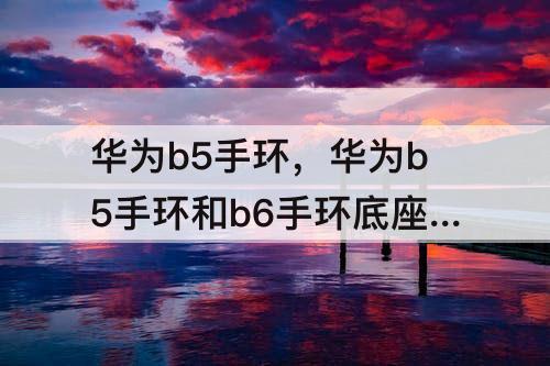 华为b5手环，华为b5手环和b6手环底座一样吗