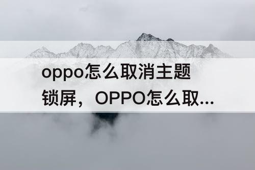 oppo怎么取消主题锁屏，OPPO怎么取消主题锁屏换成自定义