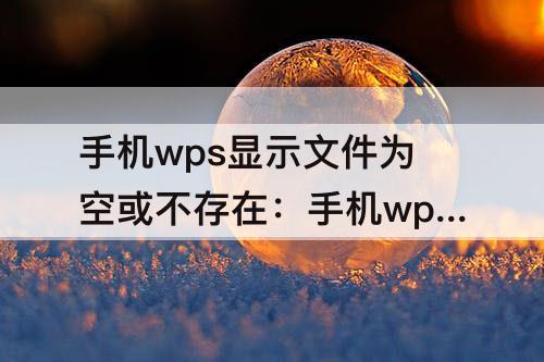 手机wps显示文件为空或不存在：手机wps显示文件为空或不存在微信