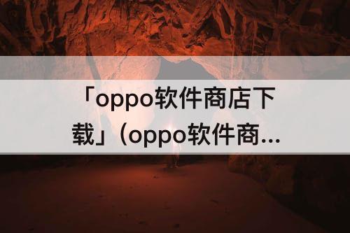 「oppo软件商店下载」(oppo软件商店下载安装)