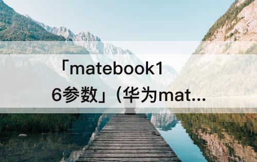 「matebook16参数」(华为matebook16参数)