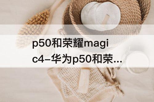 p50和荣耀magic4-华为p50和荣耀magic4pro选哪个