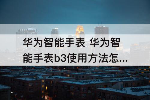 华为智能手表 华为智能手表b3使用方法怎么调时间