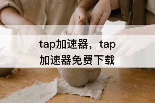 tap加速器，tap加速器免费下载