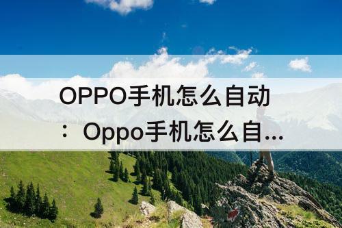 OPPO手机怎么自动：Oppo手机怎么自动抢红包