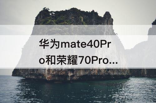 华为mate40Pro和荣耀70Pro 华为mate40pro和荣耀70pro哪个好