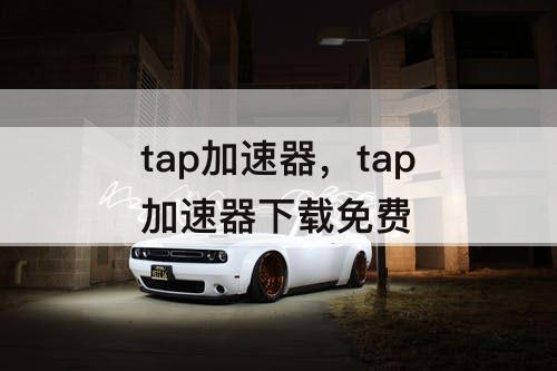 tap加速器，tap加速器下载免费