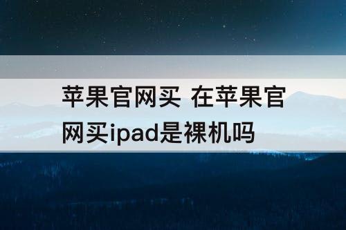 苹果官网买 在苹果官网买ipad是裸机吗