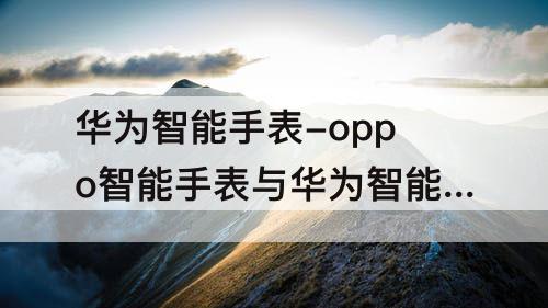 华为智能手表-oppo智能手表与华为智能手表选哪个