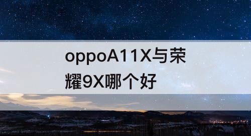 oppoA11X与荣耀9X哪个好