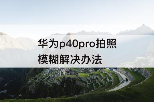 华为p40pro拍照模糊解决办法