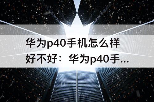 华为p40手机怎么样好不好：华为p40手机怎么样好不好用